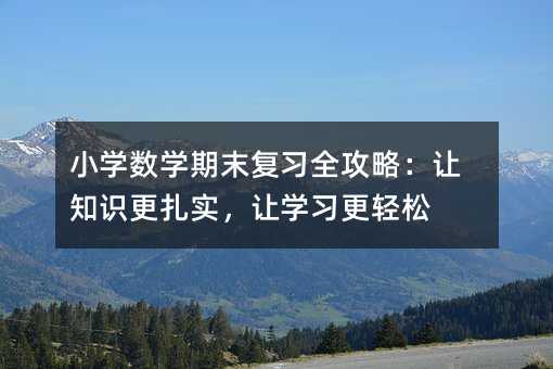 小学数学期末复习全攻略:让知识更扎实,让学习更轻松