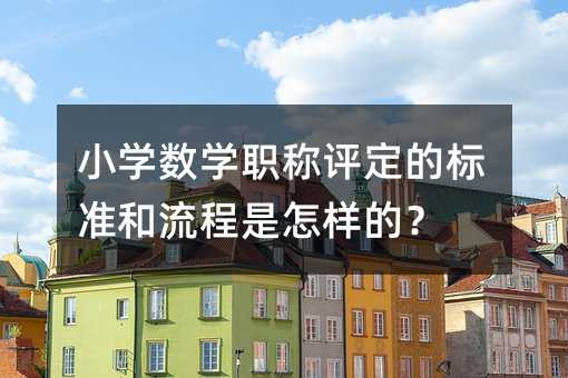 小学数学职称评定的标准和流程是怎样的?