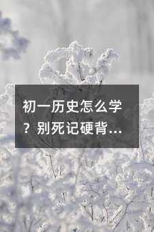 初一历史怎么学?别死记硬背,这6个方法让孩子越学越明白