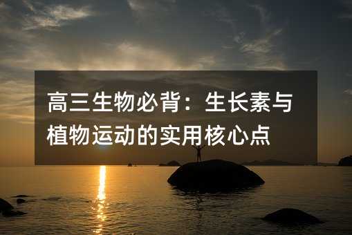 高三生物必背:生长素与植物运动的实用核心点