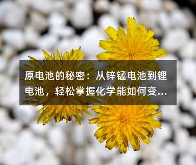 原电池的秘密:从锌锰电池到锂电池,轻松掌握化学能如何变电能