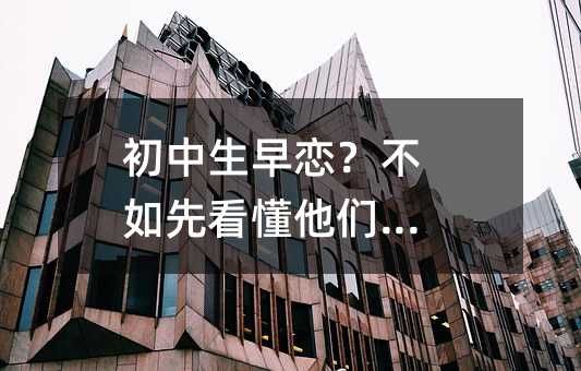 初中生早恋?不如先看懂他们的心