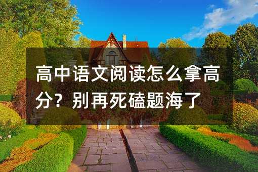 高中语文阅读怎么拿高分?别再死磕题海了