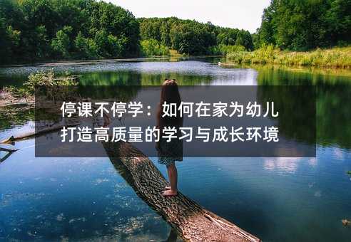 停课不停学:如何在家为幼儿打造高质量的学习与成长环境