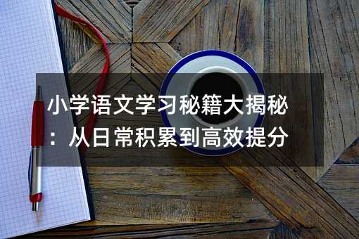 小学语文学习秘籍大揭秘:从日常积累到高效提分