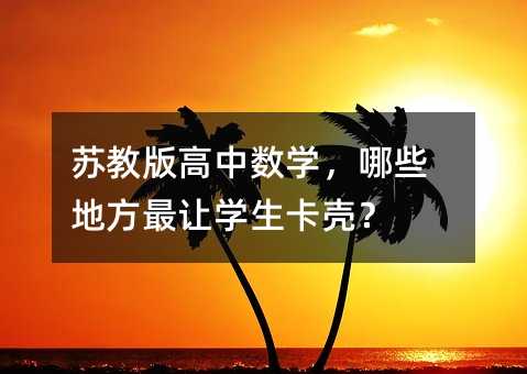 苏教版高中数学,哪些地方最让学生卡壳?