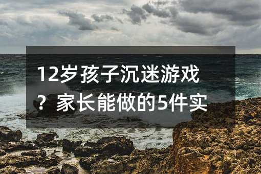 12岁孩子沉迷游戏?家长能做的5件实事