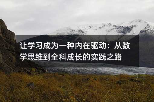 让学习成为一种内在驱动:从数学思维到全科成长的实践之路