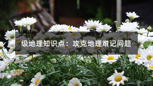 级地理知识点:攻克地理难记问题