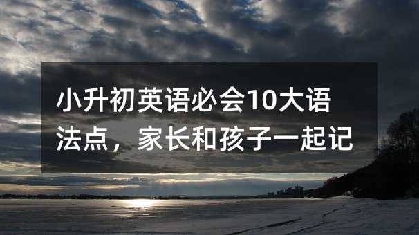 小升初英语必会10大语法点,家长和孩子一起记牢