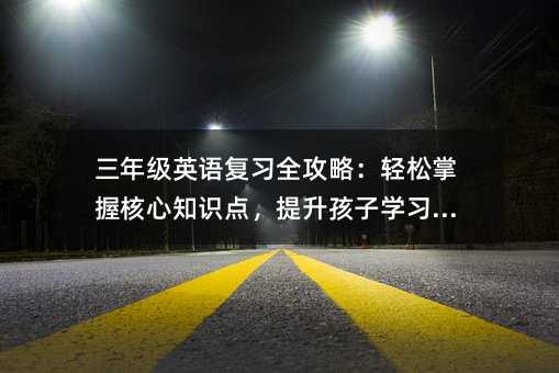 三年级英语复习全攻略:轻松掌握核心知识点,提升孩子学习效率