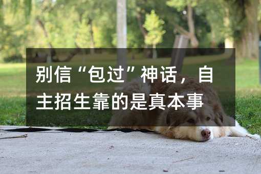 别信“包过”神话,自主招生靠的是真本事