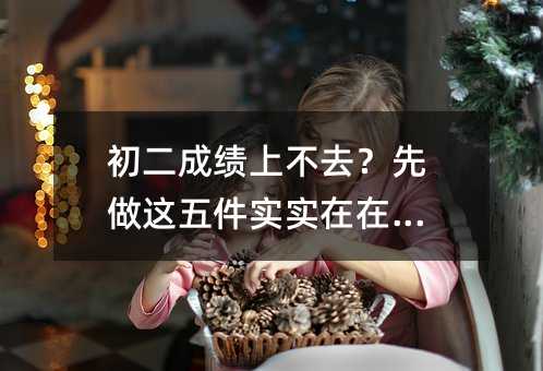 初二成绩上不去?先做这五件实实在在的事