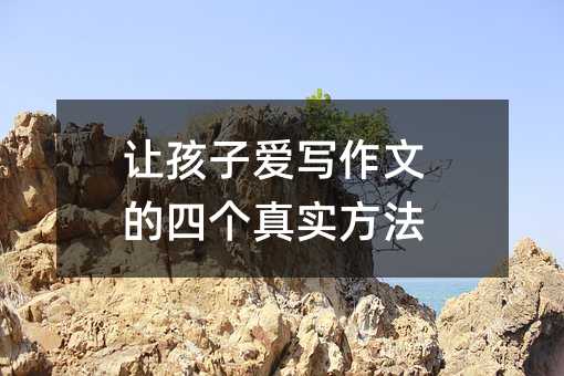 让孩子爱写作文的四个真实方法