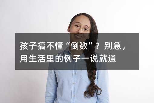 孩子搞不懂“倒数”?别急,用生活里的例子一说就通