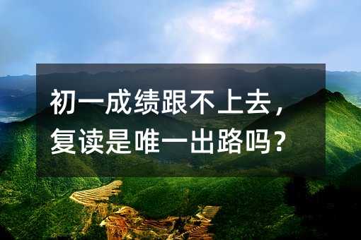 初一成绩跟不上去,复读是唯一出路吗?