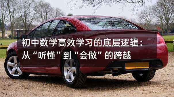 初中数学高效学习的底层逻辑:从“听懂”到“会做”的跨越