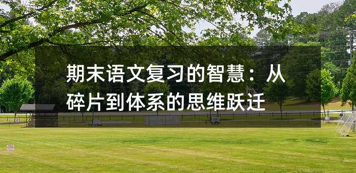 期末语文复习的智慧:从碎片到体系的思维跃迁