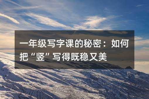 一年级写字课的秘密:如何把“竖”写得既稳又美