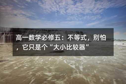 高一数学必修五:不等式,别怕,它只是个“大小比较器”
