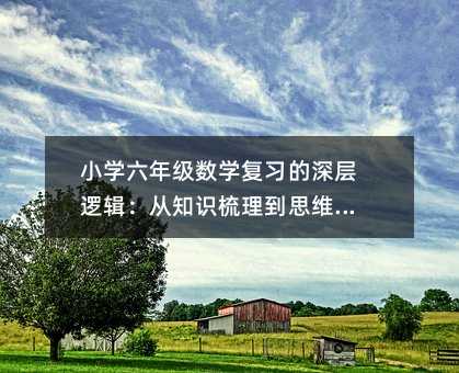 小学六年级数学复习的深层逻辑:从知识梳理到思维重塑