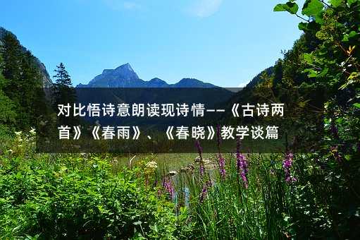 对比悟诗意 朗读现诗情——《古诗两首》《春雨》、《春晓》教学谈篇