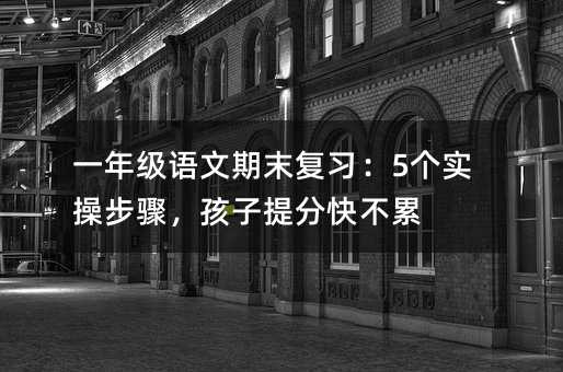 一年级语文期末复习:5个实操步骤,孩子提分快不累