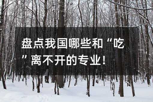 盘点我国哪些和“吃”离不开的专业!