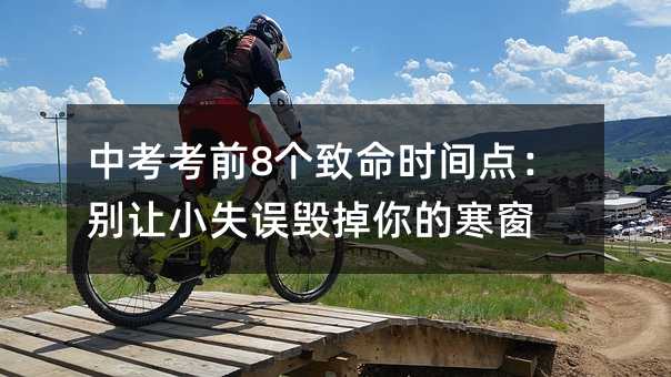 中考考前8个致命时间点:别让小失误毁掉你的寒窗