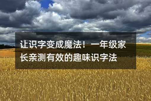 让识字变成魔法!一年级家长亲测有效的趣味识字法