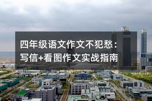 四年级语文作文不犯愁:写信+看图作文实战指南