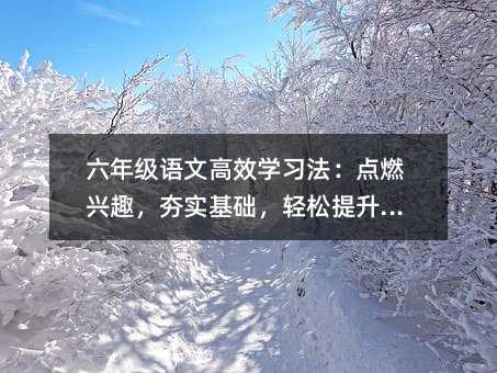 六年级语文高效学习法:点燃兴趣,夯实基础,轻松提升素养
