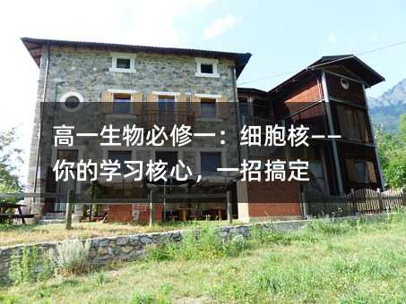 高一生物必修一:细胞核——你的学习核心,一招搞定