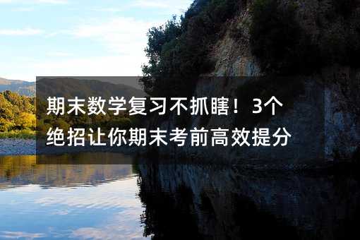 期末数学复习不抓瞎!3个绝招让你期末考前高效提分
