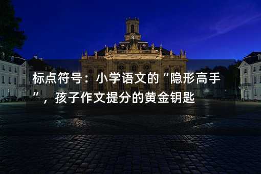 标点符号:小学语文的“隐形高手”,孩子作文提分的黄金钥匙