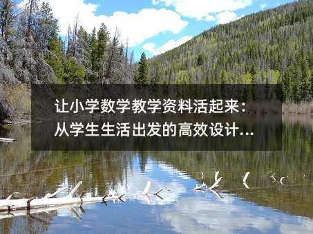 让小学数学教学资料活起来:从学生生活出发的高效设计指南