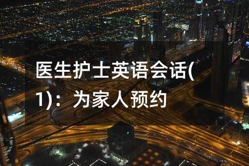 医生护士英语会话(1):为家人预约