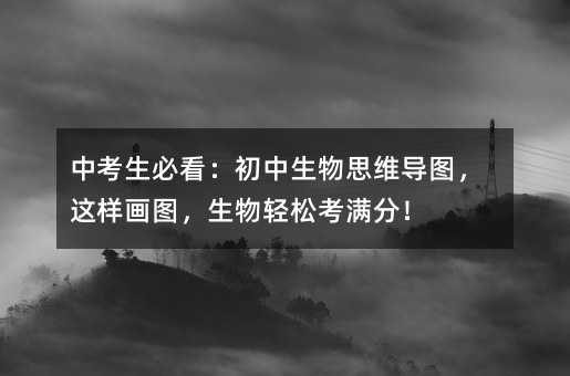 中考生必看:初中生物思维导图,这样画图,生物轻松考满分!