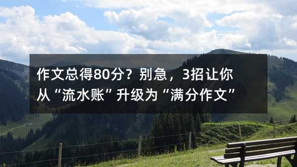 作文总得80分?别急,3招让你从“流水账”升级为“满分作文”!