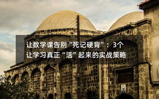 让数学课告别“死记硬背”:3个让学习真正“活”起来的实战策略