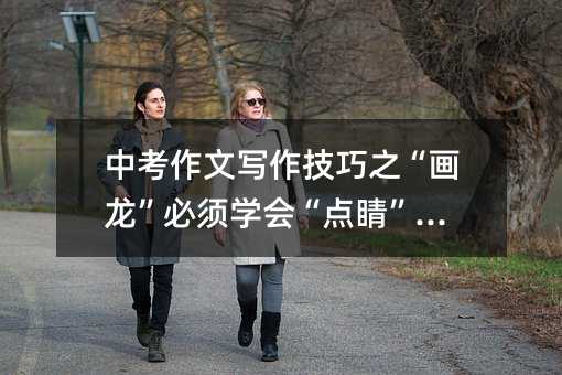 中考作文写作技巧之“画龙”必须学会“点睛”!!