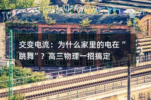 交变电流:为什么家里的电在“跳舞”?高三物理一招搞定