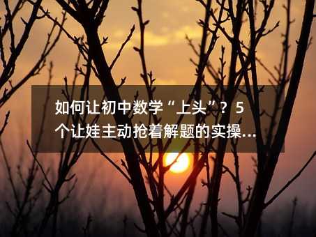 如何让初中数学“上头”?5个让娃主动抢着解题的实操妙招