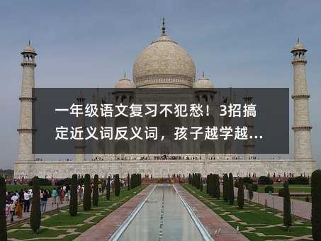 一年级语文复习不犯愁!3招搞定近义词反义词,孩子越学越聪明