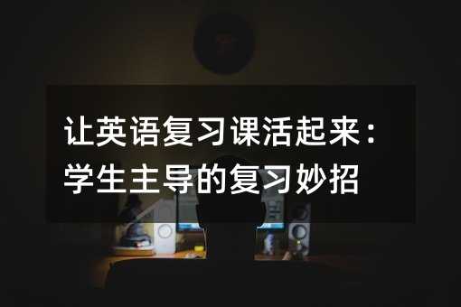 让英语复习课活起来:学生主导的复习妙招