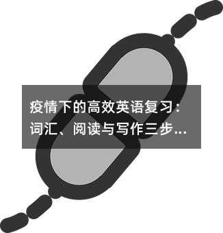 疫情下的高效英语复习:词汇、阅读与写作三步实战指南
