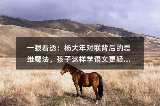 一眼看透:杨大年对联背后的思维魔法,孩子这样学语文更轻松!