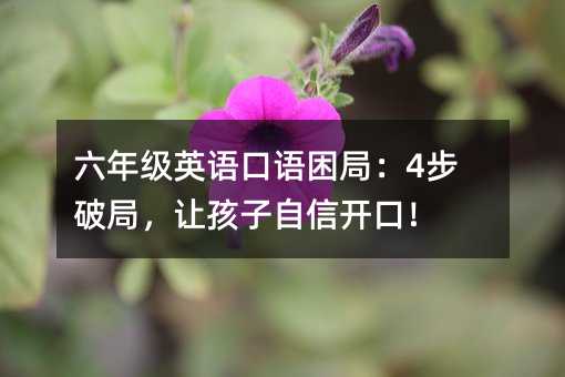 六年级英语口语困局:4步破局,让孩子自信开口!