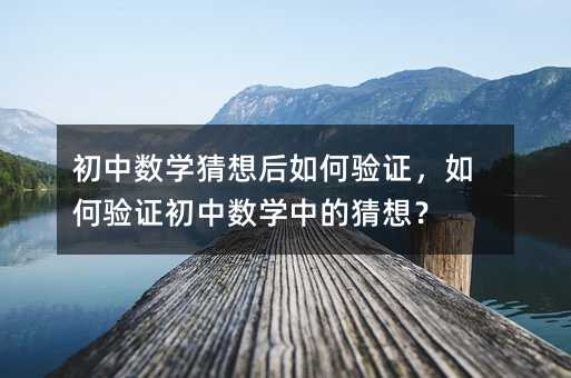 初中数学猜想后如何验证,如何验证初中数学中的猜想?