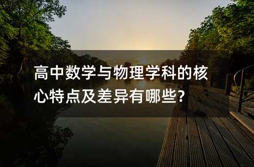 高中数学与物理学科的核心特点及差异有哪些?